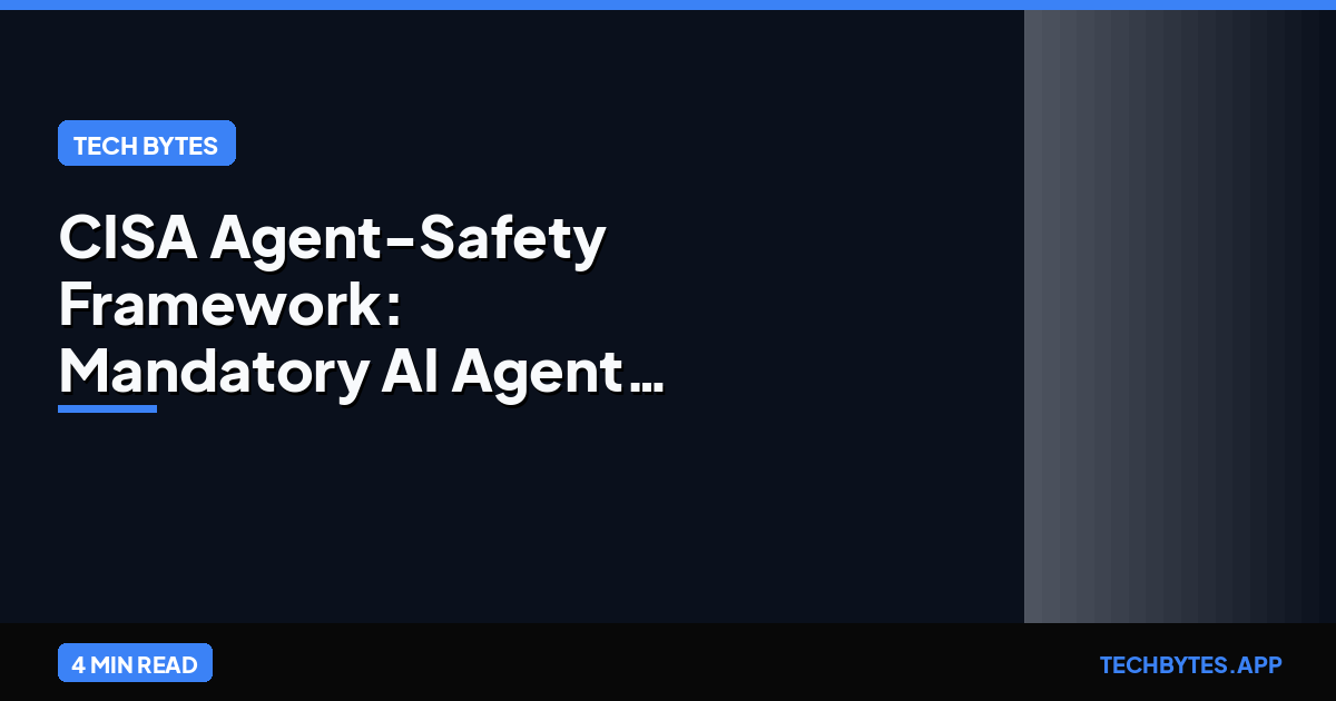 CISA Agent-Safety Framework: Mandatory AI Agent Standards | Tech Bytes