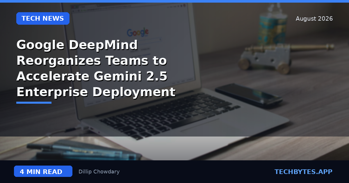 Google DeepMind Reorganizes Teams to Accelerate Gemini 2.5 Enterprise Deployment