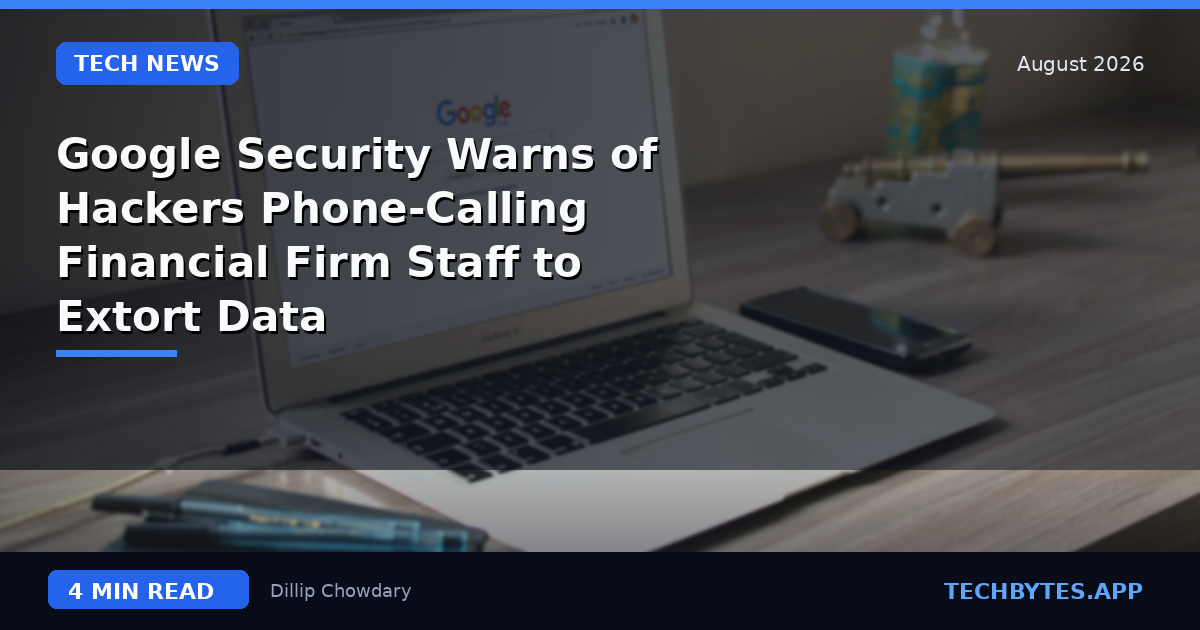 Google Security Warns of Hackers Phone-Calling Financial Firm Staff to Extort Data