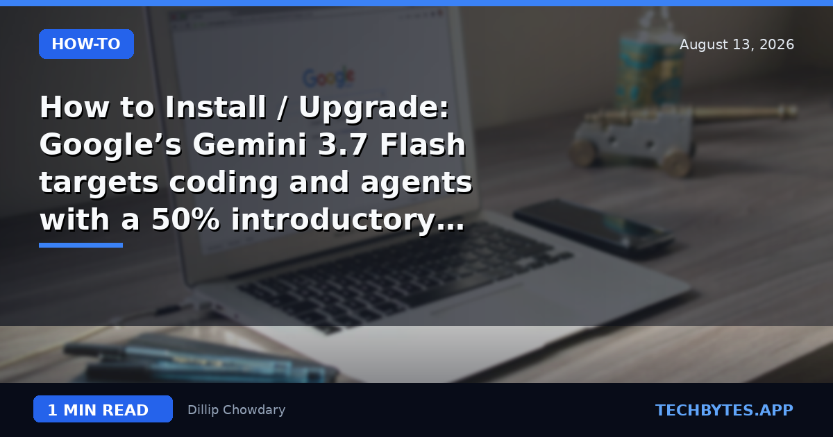 How to Install / Upgrade: Google’s Gemini 3.7 Flash targets coding and agents with a 50% introductory price…