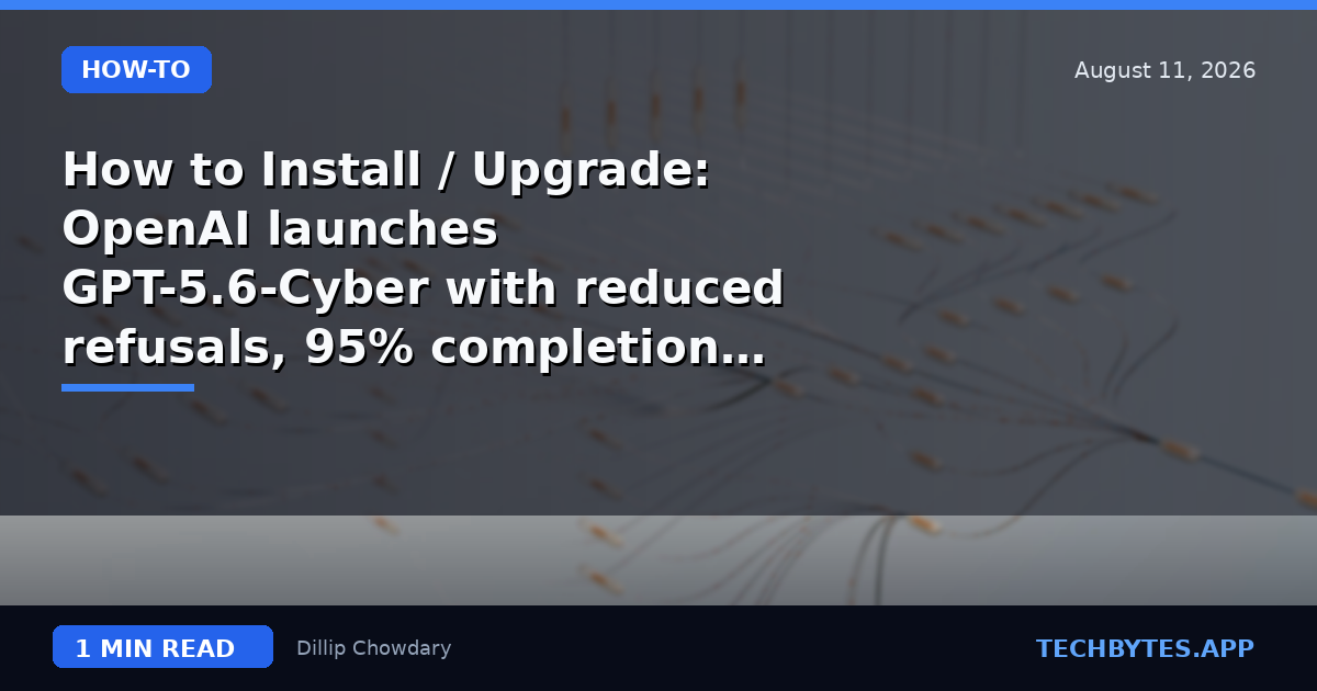 How to Install / Upgrade: OpenAI launches GPT-5.6-Cyber with reduced refusals, 95% completion on advanced…