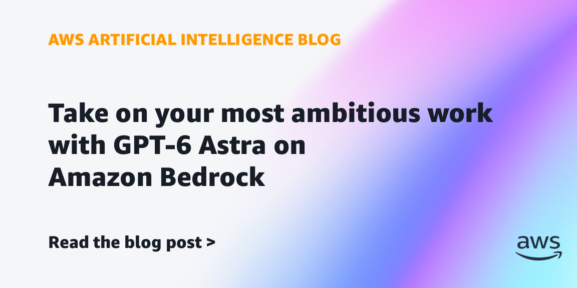Take on your most ambitious work with GPT-6 Astra on Amazon Bedrock